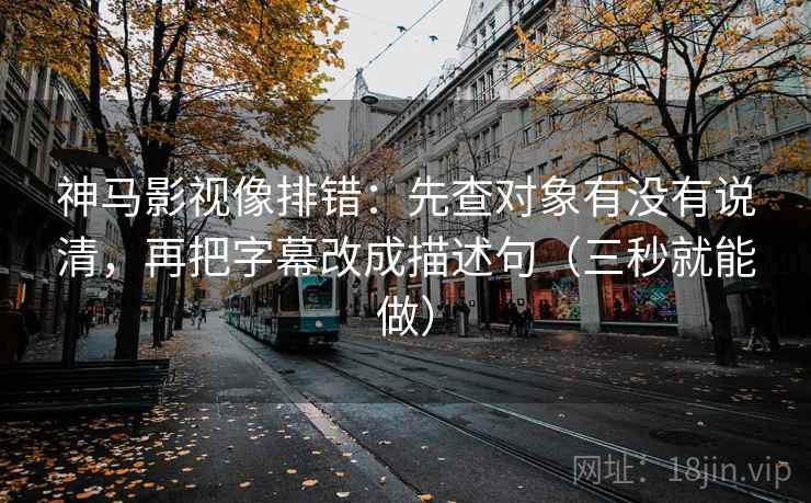 神马影视像排错:先查对象有没有说清,再把字幕改成描述句(三秒就能做) 神马影视像排错:先查对象有没有说清,再把字幕改成描述句(三秒就能做)