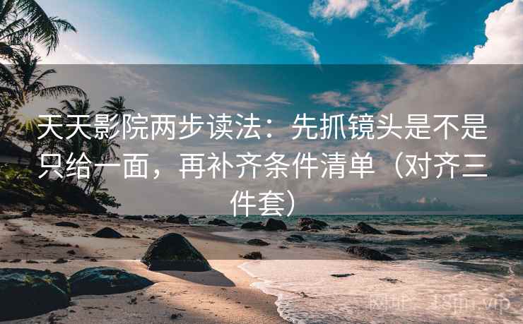 天天影院两步读法：先抓镜头是不是只给一面，再补齐条件清单（对齐三件套）