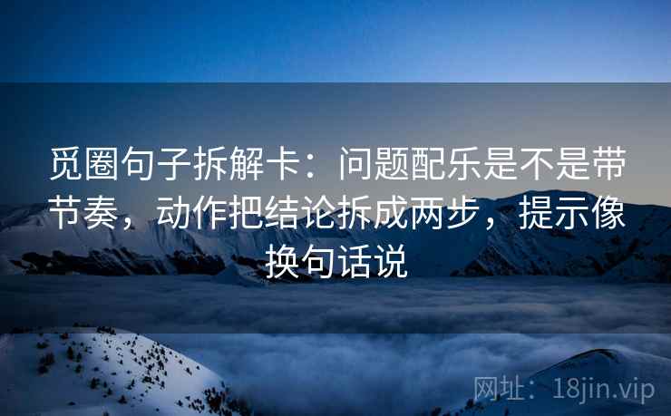 觅圈句子拆解卡：问题配乐是不是带节奏，动作把结论拆成两步，提示像换句话说