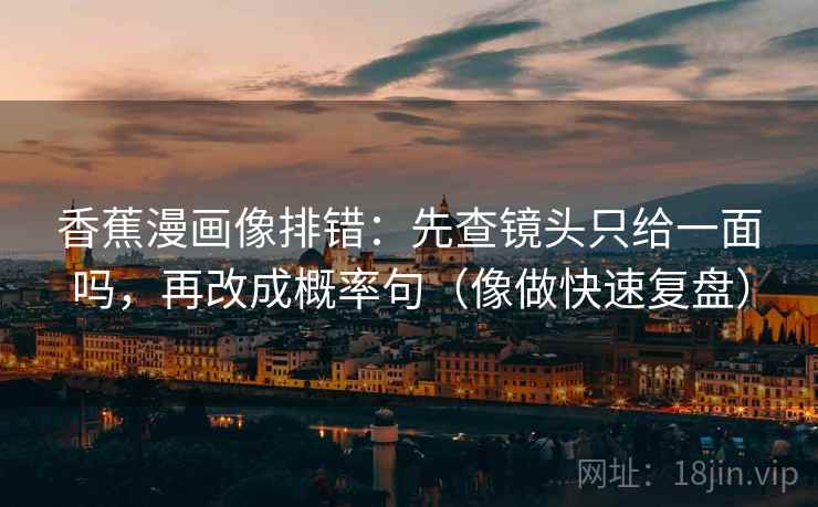 香蕉漫画像排错：先查镜头只给一面吗，再改成概率句（像做快速复盘）
