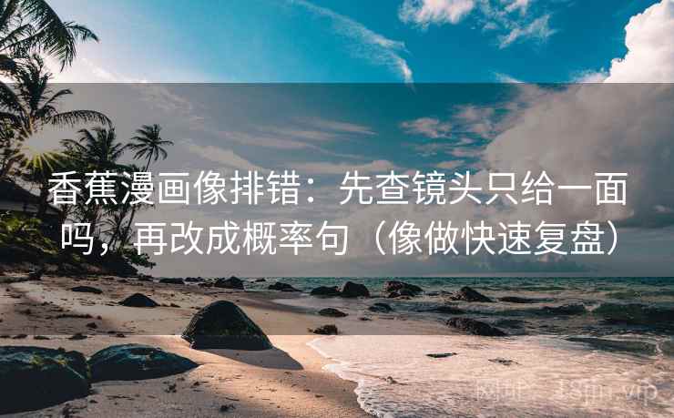 香蕉漫画像排错：先查镜头只给一面吗，再改成概率句（像做快速复盘）
