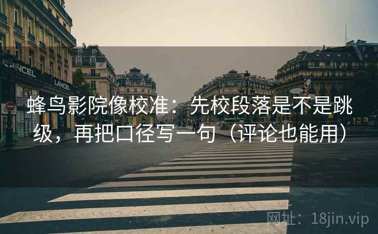 蜂鸟影院像校准：先校段落是不是跳级，再把口径写一句（评论也能用）