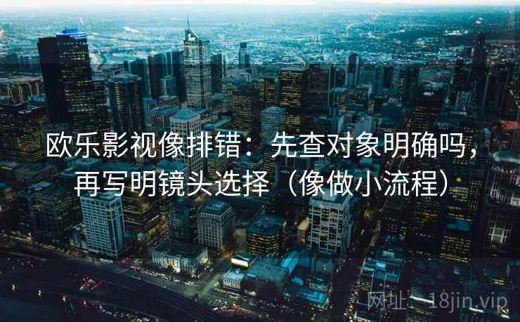 欧乐影视像排错：先查对象明确吗，再写明镜头选择（像做小流程）
