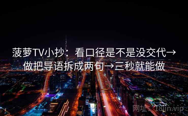菠萝TV小抄:看口径是不是没交代→做把导语拆成两句→三秒就能做 菠萝TV小抄:看口径是不是没交代→做把导语拆成两句→三秒就能做