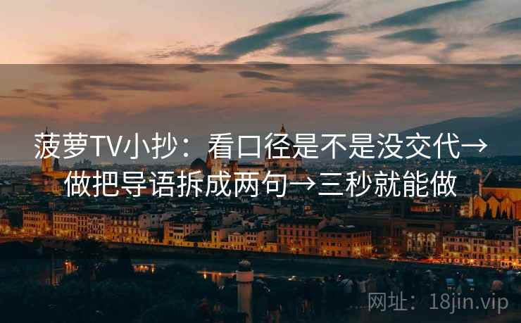 菠萝TV小抄:看口径是不是没交代→做把导语拆成两句→三秒就能做 菠萝TV小抄:看口径是不是没交代→做把导语拆成两句→三秒就能做