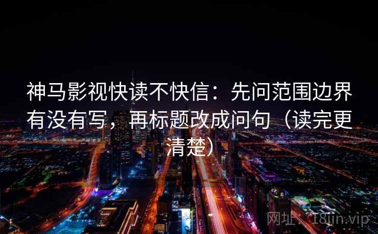 神马影视快读不快信：先问范围边界有没有写，再标题改成问句（读完更清楚）