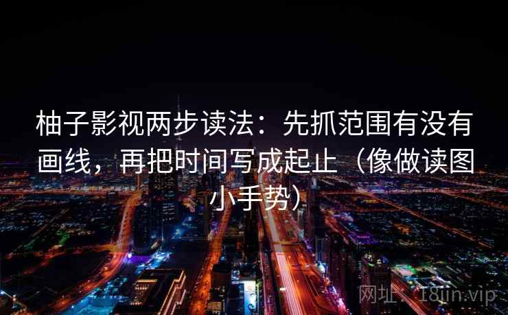 柚子影视两步读法:先抓范围有没有画线,再把时间写成起止(像做读图小手势) 柚子影视两步读法:先抓范围有没有画线,再把时间写成起止(像做读图小手势)