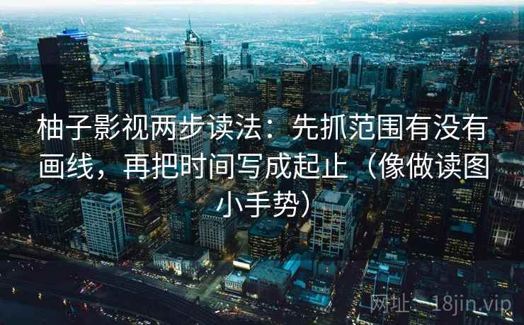 柚子影视两步读法:先抓范围有没有画线,再把时间写成起止(像做读图小手势) 柚子影视两步读法:先抓范围有没有画线,再把时间写成起止(像做读图小手势)
