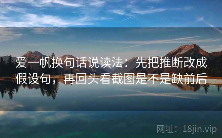 爱一帆换句话说读法：先把推断改成假设句，再回头看截图是不是缺前后