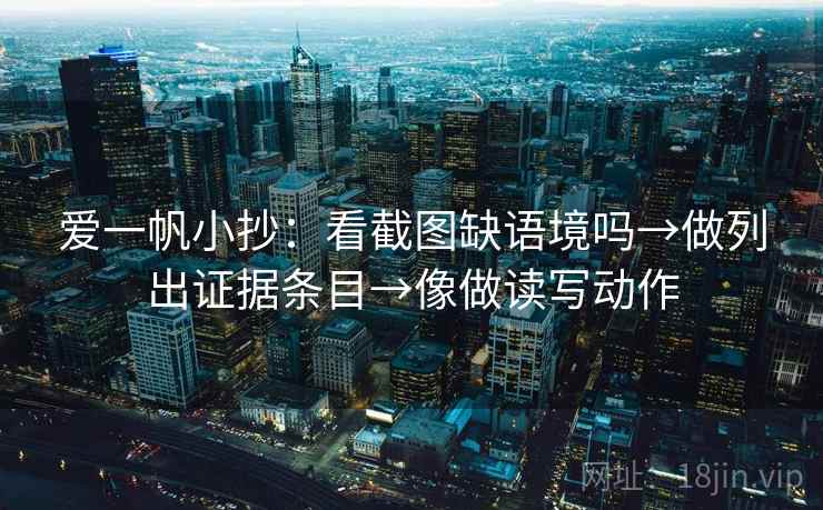 爱一帆小抄：看截图缺语境吗→做列出证据条目→像做读写动作