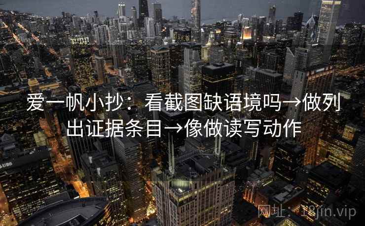 爱一帆小抄：看截图缺语境吗→做列出证据条目→像做读写动作
