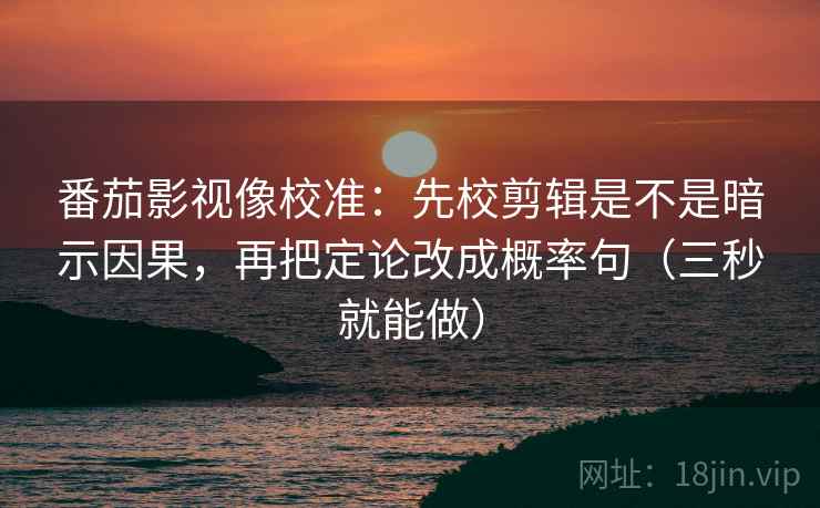 番茄影视像校准：先校剪辑是不是暗示因果，再把定论改成概率句（三秒就能做）