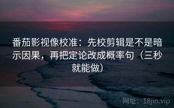 番茄影视像校准：先校剪辑是不是暗示因果，再把定论改成概率句（三秒就能做）