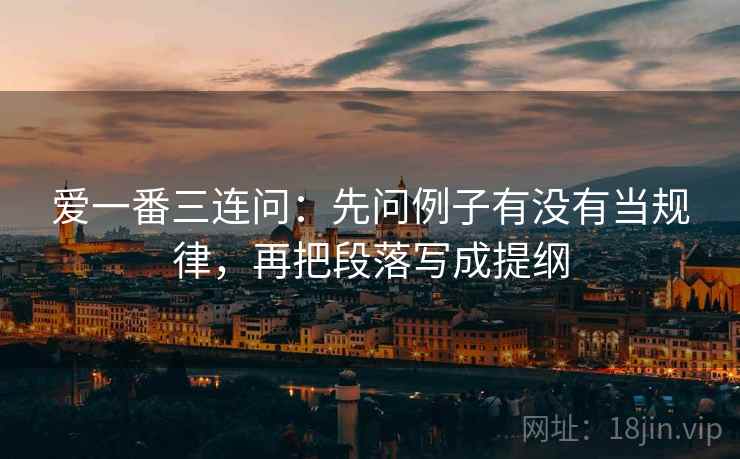 爱一番三连问：先问例子有没有当规律，再把段落写成提纲