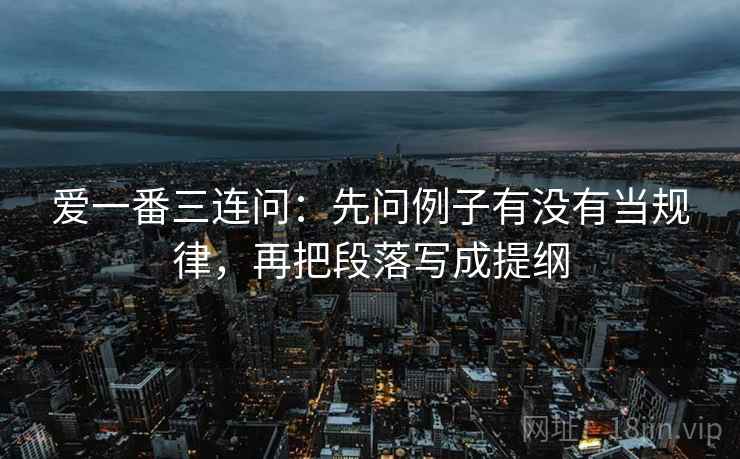 爱一番三连问：先问例子有没有当规律，再把段落写成提纲