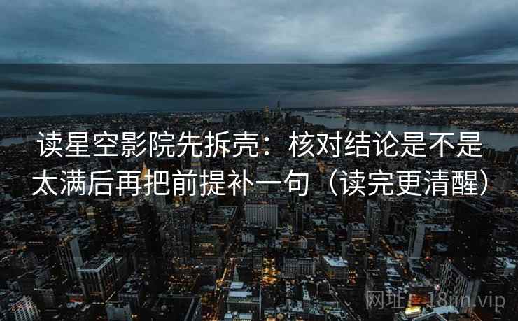 读星空影院先拆壳:核对结论是不是太满后再把前提补一句(读完更清醒) 读星空影院先拆壳:核对结论是不是太满后再把前提补一句(读完更清醒)