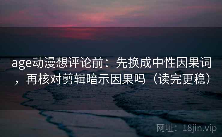 age动漫想评论前：先换成中性因果词，再核对剪辑暗示因果吗（读完更稳）