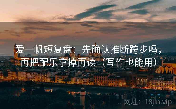 爱一帆短复盘：先确认推断跨步吗，再把配乐拿掉再读（写作也能用）