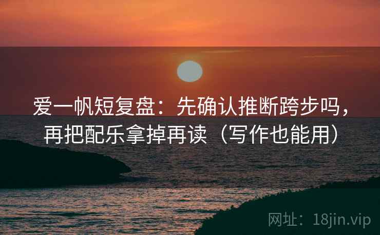 爱一帆短复盘：先确认推断跨步吗，再把配乐拿掉再读（写作也能用）