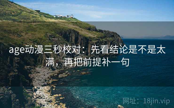 age动漫三秒校对：先看结论是不是太满，再把前提补一句