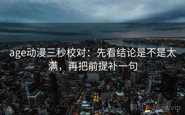 age动漫三秒校对：先看结论是不是太满，再把前提补一句