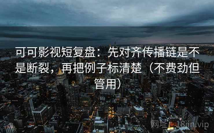 可可影视短复盘：先对齐传播链是不是断裂，再把例子标清楚（不费劲但管用）