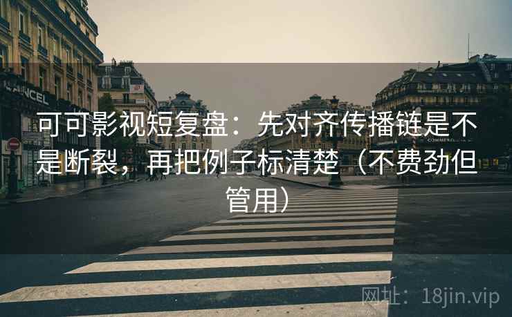 可可影视短复盘：先对齐传播链是不是断裂，再把例子标清楚（不费劲但管用）