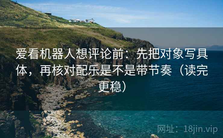 爱看机器人想评论前：先把对象写具体，再核对配乐是不是带节奏（读完更稳）