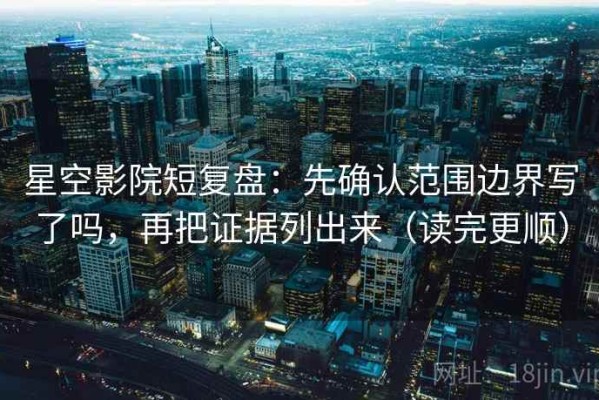 星空影院短复盘：先确认范围边界写了吗，再把证据列出来（读完更顺）
