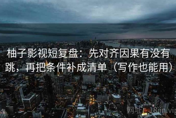柚子影视短复盘：先对齐因果有没有跳，再把条件补成清单（写作也能用）