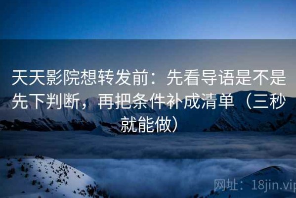 天天影院想转发前：先看导语是不是先下判断，再把条件补成清单（三秒就能做）