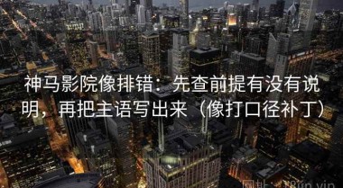 神马影院像排错：先查前提有没有说明，再把主语写出来（像打口径补丁）