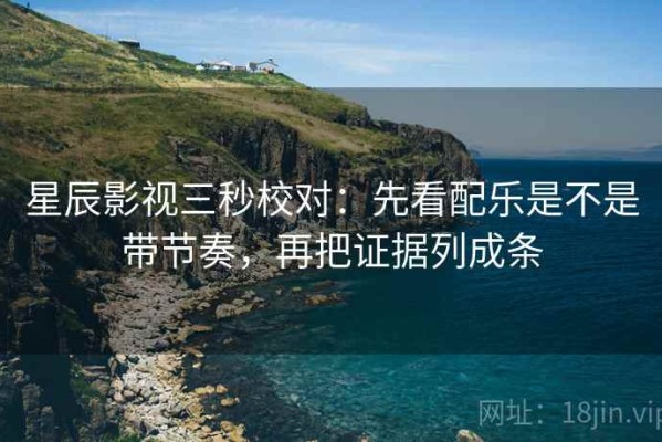 星辰影视三秒校对：先看配乐是不是带节奏，再把证据列成条