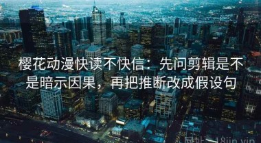 樱花动漫快读不快信：先问剪辑是不是暗示因果，再把推断改成假设句