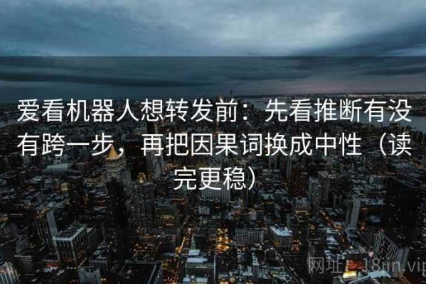 爱看机器人想转发前：先看推断有没有跨一步，再把因果词换成中性（读完更稳）