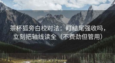 茶杯狐旁白校对法：盯结尾强收吗，立刻把轴线读全（不费劲但管用）
