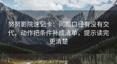 努努影院速记卡：问题口径有没有交代，动作把条件补成清单，提示读完更清楚