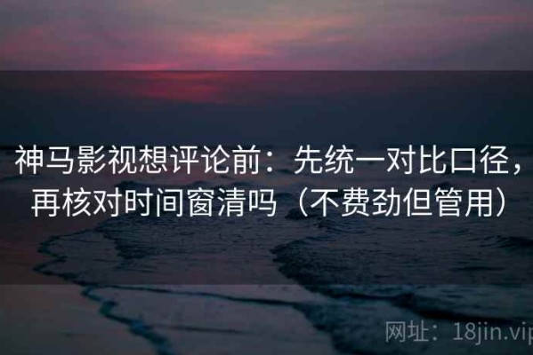 神马影视想评论前：先统一对比口径，再核对时间窗清吗（不费劲但管用）
