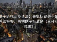 柚子影视两步读法：先抓标题是不是先给答案，再把例子标清楚（三秒就能做）