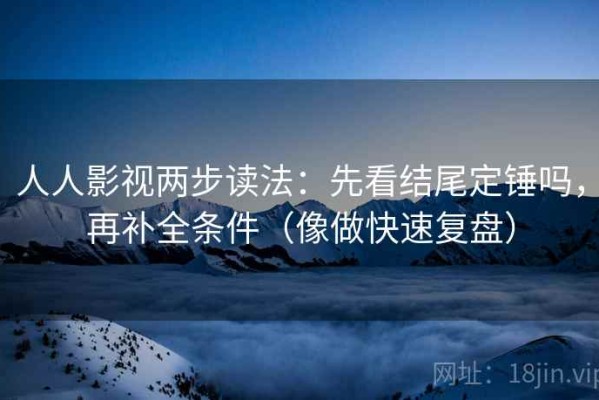 人人影视两步读法：先看结尾定锤吗，再补全条件（像做快速复盘）