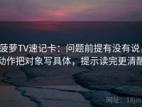 菠萝TV速记卡：问题前提有没有说，动作把对象写具体，提示读完更清醒