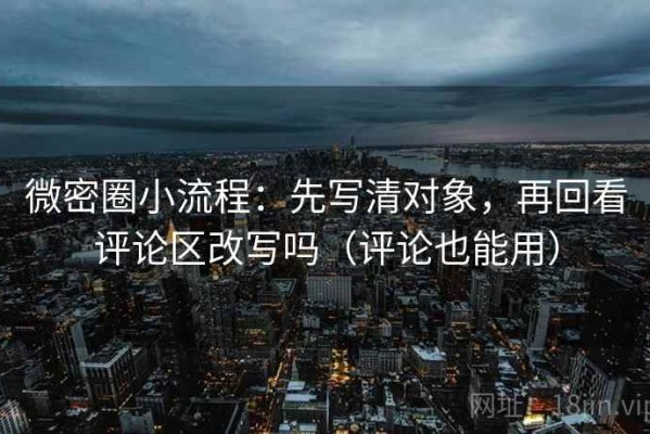 微密圈小流程：先写清对象，再回看评论区改写吗（评论也能用）