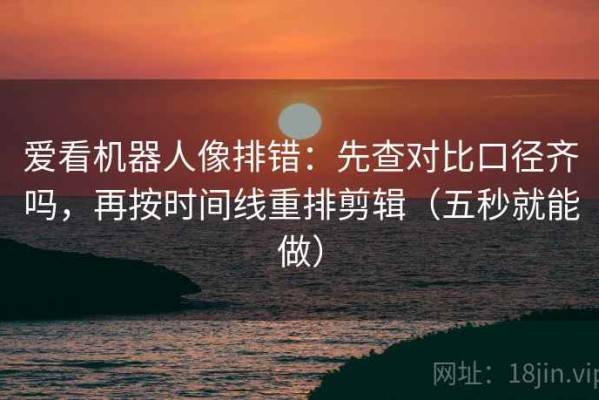爱看机器人像排错：先查对比口径齐吗，再按时间线重排剪辑（五秒就能做）