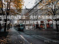 西瓜视频短复盘：先对齐推断有没有跨一步，再把证据列成条（不费劲但管用）