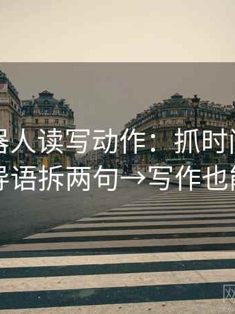 爱看机器人读写动作：抓时间窗清吗→导语拆两句→写作也能用