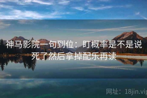 神马影院一句到位：盯概率是不是说死了然后拿掉配乐再读