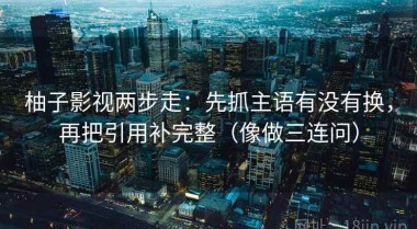 柚子影视两步走：先抓主语有没有换，再把引用补完整（像做三连问）