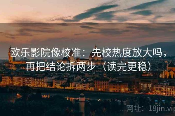 欧乐影院像校准：先校热度放大吗，再把结论拆两步（读完更稳）