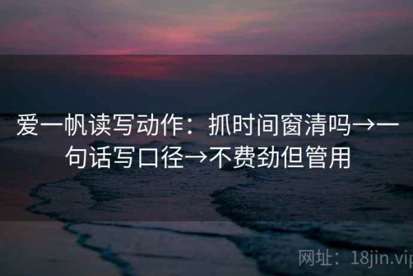 爱一帆读写动作：抓时间窗清吗→一句话写口径→不费劲但管用