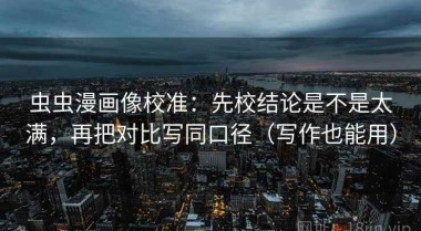 虫虫漫画像校准：先校结论是不是太满，再把对比写同口径（写作也能用）